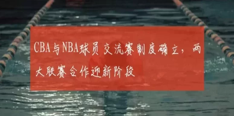 CBA与NBA球员交流赛制度确立,两大联赛合作迎新阶段