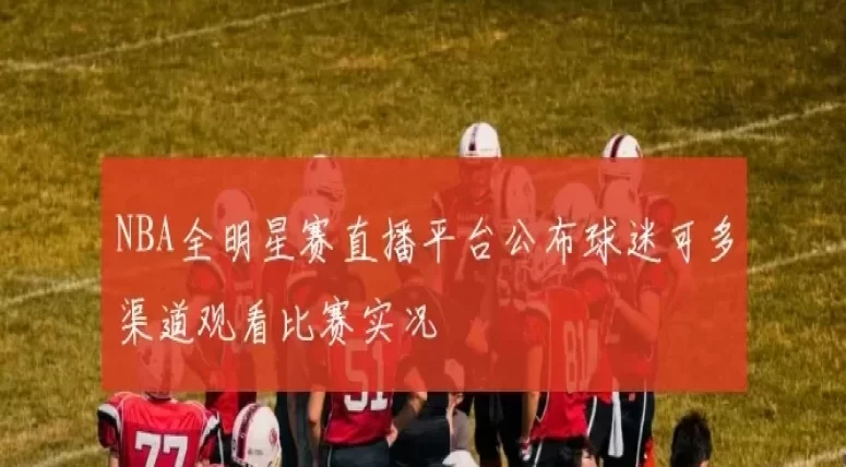 NBA全明星赛直播平台公布球迷可多渠道观看比赛实况