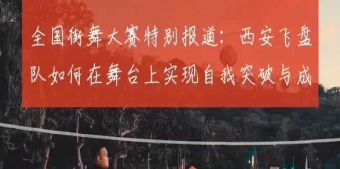 全国街舞大赛特别报道:西安飞盘队如何在舞台上实现自我突破与成长